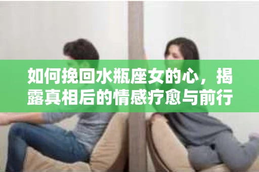 如何挽回水瓶座女的心，揭露真相后的情感疗愈与前行计划