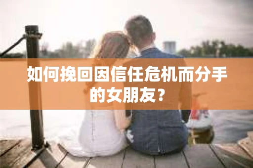 如何挽回因信任危机而分手的女朋友? 如何挽回因信任危机而分手的女朋友?