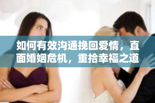 如何有效沟通挽回爱情，直面婚姻危机，重拾幸福之道