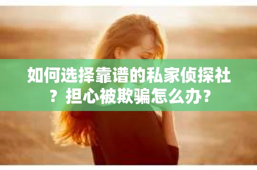 如何选择靠谱的私家侦探社？担心被欺骗怎么办？
