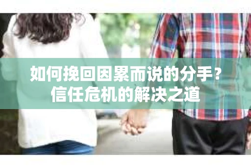 如何挽回因累而说的分手？信任危机的解决之道
