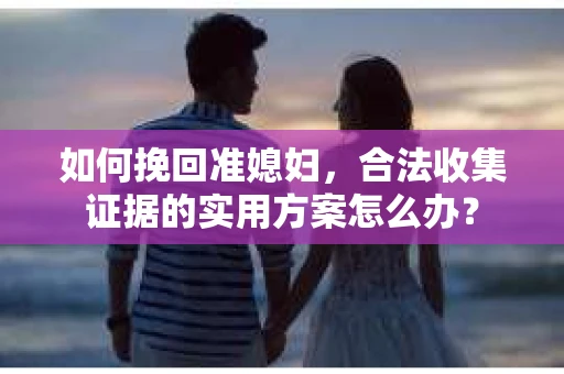 如何挽回准媳妇,合法收集证据的实用方案怎么办? 如何挽回准媳妇,合法收集证据的实用方案怎么办?