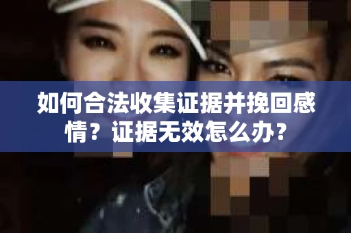 如何合法收集证据并挽回感情?证据无效怎么办? 如何合法收集证据并挽回感情?证据无效怎么办?