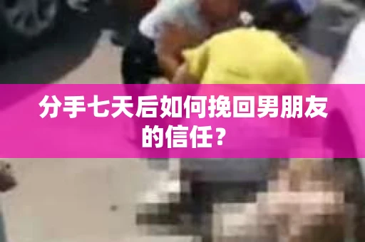 分手七天后如何挽回男朋友的信任? 分手七天后如何挽回男朋友的信任?