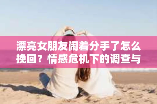 漂亮女朋友闹着分手了怎么挽回？情感危机下的调查与应对策略