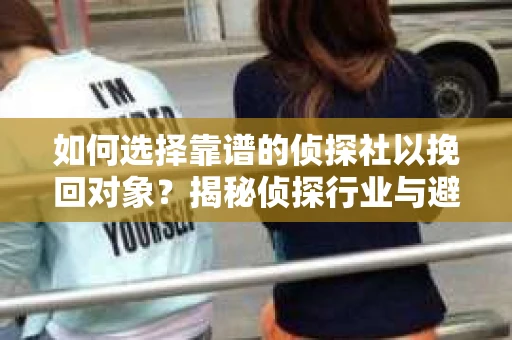 如何选择靠谱的侦探社以挽回对象？揭秘侦探行业与避坑指南