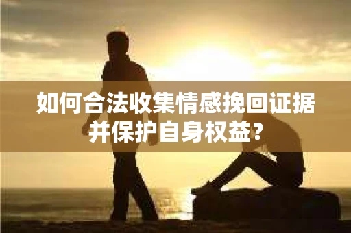 如何合法收集情感挽回证据并保护自身权益？