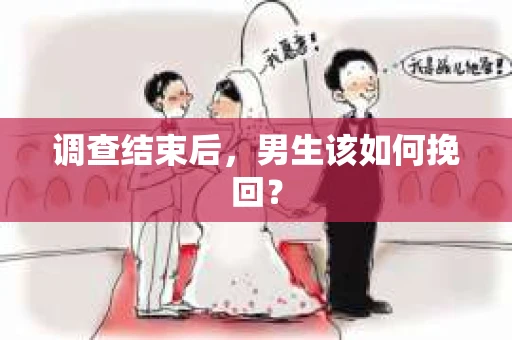 调查结束后,男生该如何挽回? 调查结束后,男生该如何挽回?