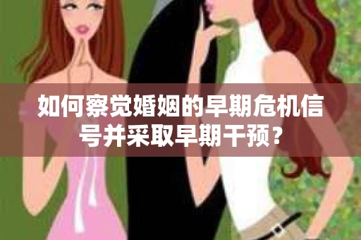 如何察觉婚姻的早期危机信号并采取早期干预? 如何察觉婚姻的早期危机信号并采取早期干预?