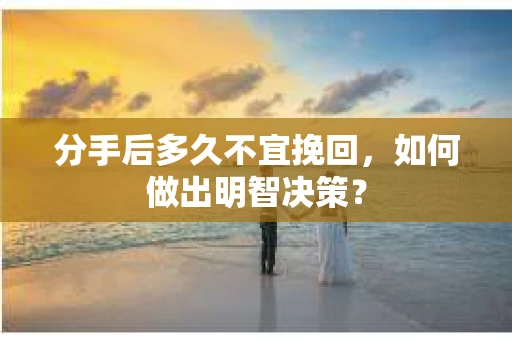 分手后多久不宜挽回,如何做出明智决策? 分手后多久不宜挽回,如何做出明智决策?