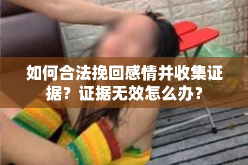 如何合法挽回感情并收集证据?证据无效怎么办? 如何合法挽回感情并收集证据?证据无效怎么办?