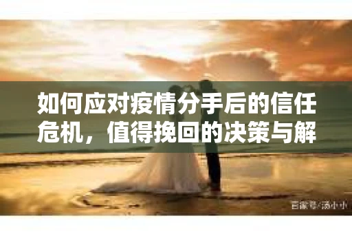 如何应对疫情分手后的信任危机,值得挽回的决策与解决方案 如何应对疫情分手后的信任危机,值得挽回的决策与解决方案