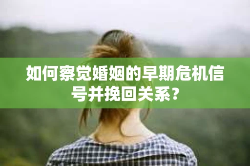 如何察觉婚姻的早期危机信号并挽回关系？