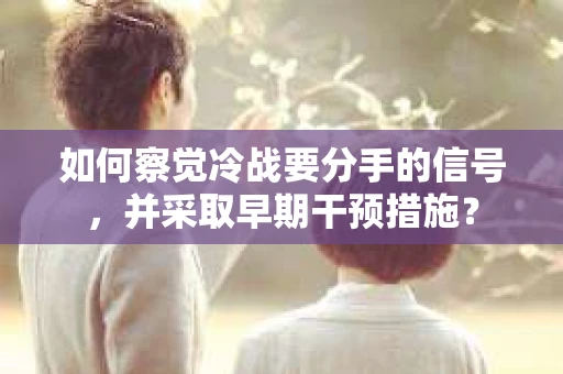 如何察觉冷战要分手的信号,并采取早期干预措施? 如何察觉冷战要分手的信号,并采取早期干预措施?
