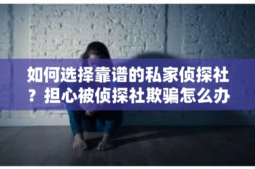 如何选择靠谱的私家侦探社?担心被侦探社欺骗怎么办? 如何选择靠谱的私家侦探社?担心被侦探社欺骗怎么办?
