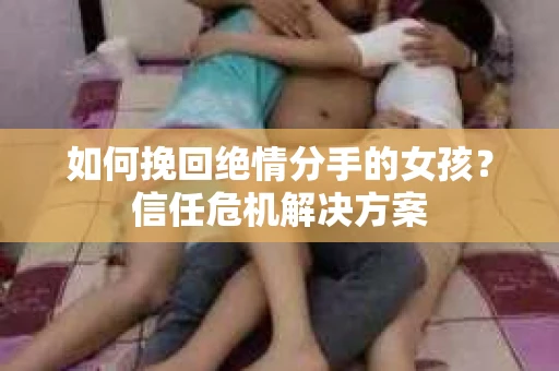 如何挽回绝情分手的女孩？信任危机解决方案