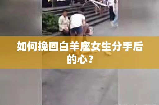 如何挽回白羊座女生分手后的心? 如何挽回白羊座女生分手后的心?