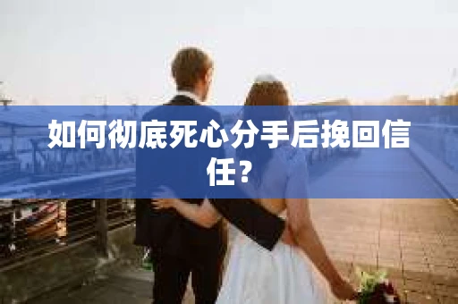 如何彻底死心分手后挽回信任？