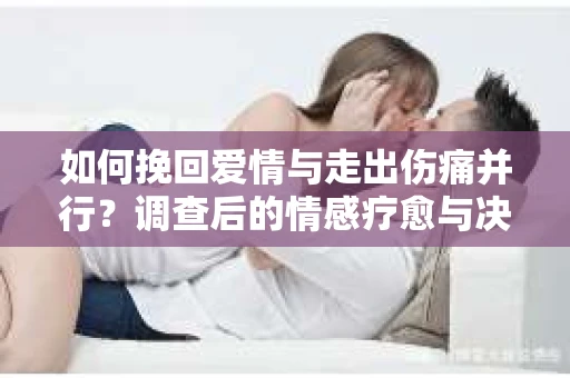 如何挽回爱情与走出伤痛并行?调查后的情感疗愈与决策指南 如何挽回爱情与走出伤痛并行?调查后的情感疗愈与决策指南