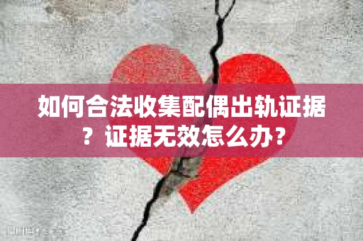 如何合法收集配偶出轨证据?证据无效怎么办? 如何合法收集配偶出轨证据?证据无效怎么办?