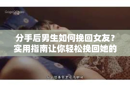 分手后男生如何挽回女友？实用指南让你轻松挽回她的心