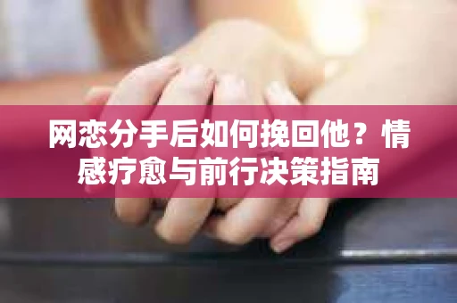 网恋分手后如何挽回他?情感疗愈与前行决策指南 网恋分手后如何挽回他?情感疗愈与前行决策指南