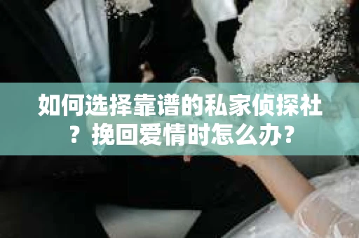 如何选择靠谱的私家侦探社?挽回爱情时怎么办? 如何选择靠谱的私家侦探社?挽回爱情时怎么办?