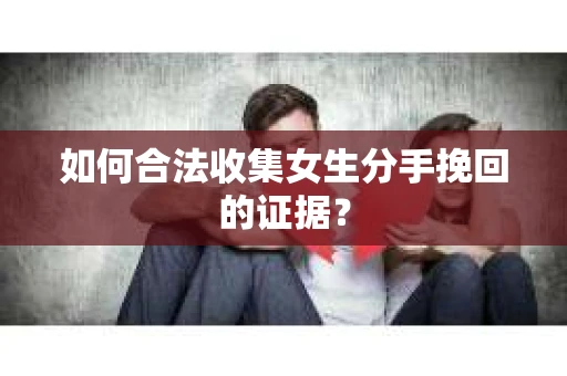 如何合法收集女生分手挽回的证据？