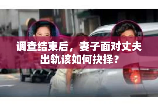 调查结束后,妻子面对丈夫出轨该如何抉择? 调查结束后,妻子面对丈夫出轨该如何抉择?