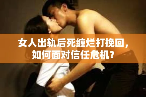 女人出轨后死缠烂打挽回,如何面对信任危机? 女人出轨后死缠烂打挽回,如何面对信任危机?