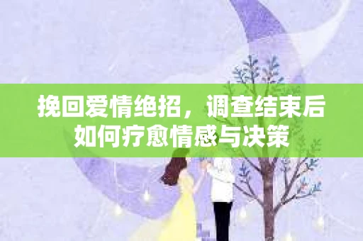 挽回爱情绝招，调查结束后如何疗愈情感与决策