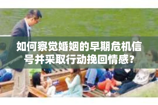 如何察觉婚姻的早期危机信号并采取行动挽回情感? 如何察觉婚姻的早期危机信号并采取行动挽回情感?