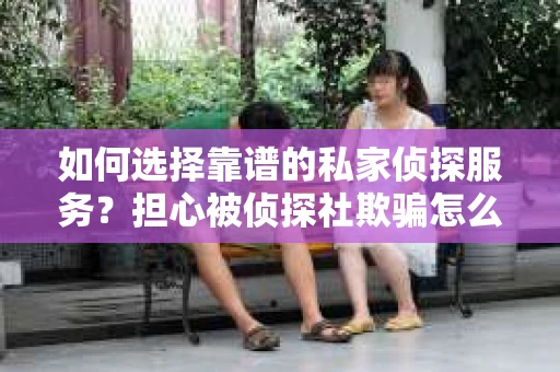 如何选择靠谱的私家侦探服务？担心被侦探社欺骗怎么办？