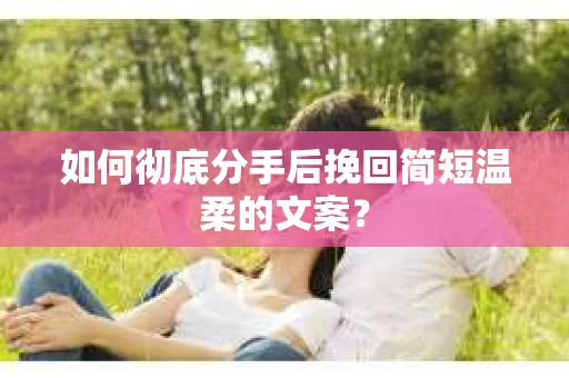 如何彻底分手后挽回简短温柔的文案？