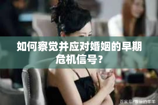 如何察觉并应对婚姻的早期危机信号? 如何察觉并应对婚姻的早期危机信号?