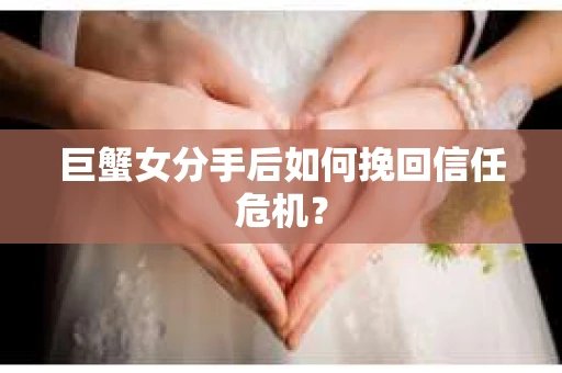 巨蟹女分手后如何挽回信任危机? 巨蟹女分手后如何挽回信任危机?