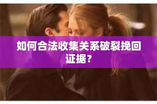 如何合法收集关系破裂挽回证据? 如何合法收集关系破裂挽回证据?