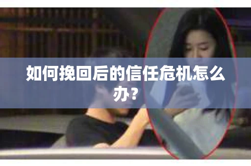 如何挽回后的信任危机怎么办? 如何挽回后的信任危机怎么办?