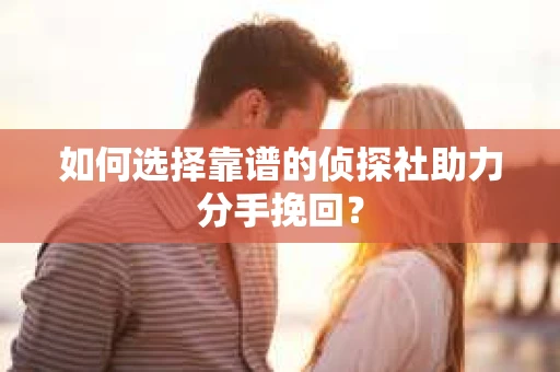 如何选择靠谱的侦探社助力分手挽回? 如何选择靠谱的侦探社助力分手挽回?