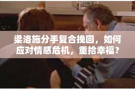 梁洛施分手复合挽回,如何应对情感危机,重拾幸福? 梁洛施分手复合挽回,如何应对情感危机,重拾幸福?