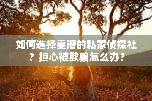 如何选择靠谱的私家侦探社?担心被欺骗怎么办? 如何选择靠谱的私家侦探社?担心被欺骗怎么办?