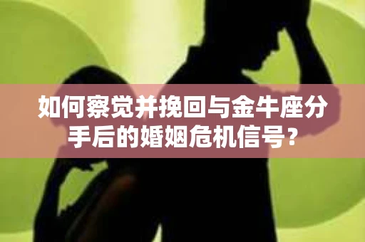 如何察觉并挽回与金牛座分手后的婚姻危机信号? 如何察觉并挽回与金牛座分手后的婚姻危机信号?