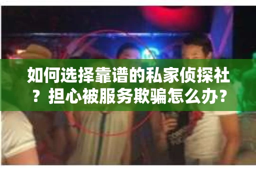如何选择靠谱的私家侦探社?担心被服务欺骗怎么办? 如何选择靠谱的私家侦探社?担心被服务欺骗怎么办?