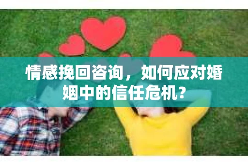 情感挽回咨询,如何应对婚姻中的信任危机? 情感挽回咨询,如何应对婚姻中的信任危机?