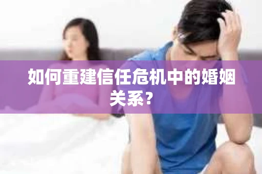 如何重建信任危机中的婚姻关系? 如何重建信任危机中的婚姻关系?