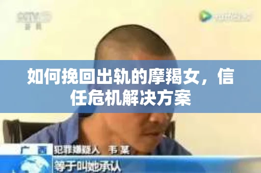 如何挽回出轨的摩羯女,信任危机解决方案 如何挽回出轨的摩羯女,信任危机解决方案