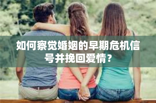 如何察觉婚姻的早期危机信号并挽回爱情? 如何察觉婚姻的早期危机信号并挽回爱情?