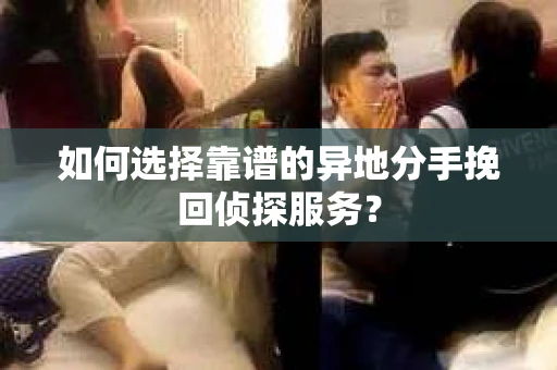 如何选择靠谱的异地分手挽回侦探服务？
