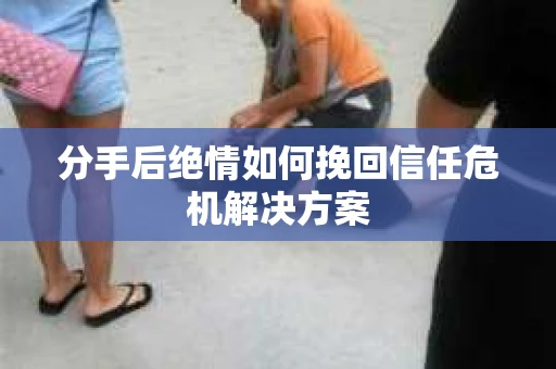 分手后绝情如何挽回信任危机解决方案 分手后绝情如何挽回信任危机解决方案