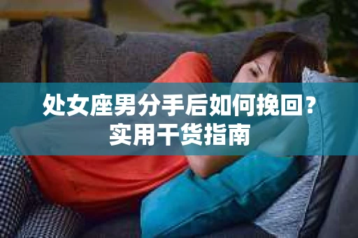 处女座男分手后如何挽回?实用干货指南 处女座男分手后如何挽回?实用干货指南